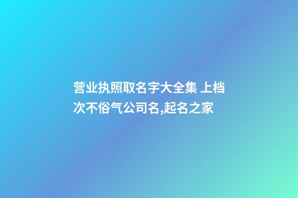 营业执照取名字大全集 上档次不俗气公司名,起名之家-第1张-公司起名-玄机派